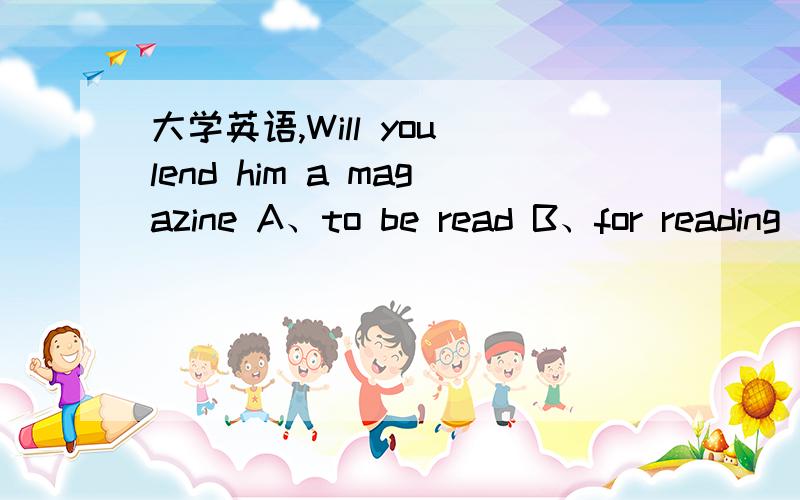 大学英语,Will you lend him a magazine A、to be read B、for reading C、to read D、he read