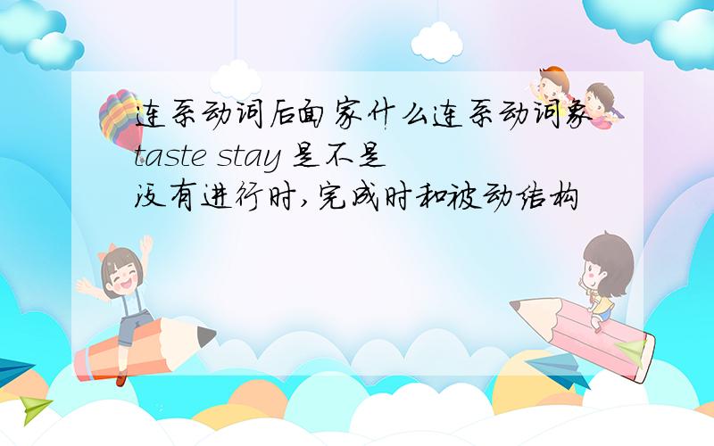 连系动词后面家什么连系动词象taste stay 是不是没有进行时,完成时和被动结构