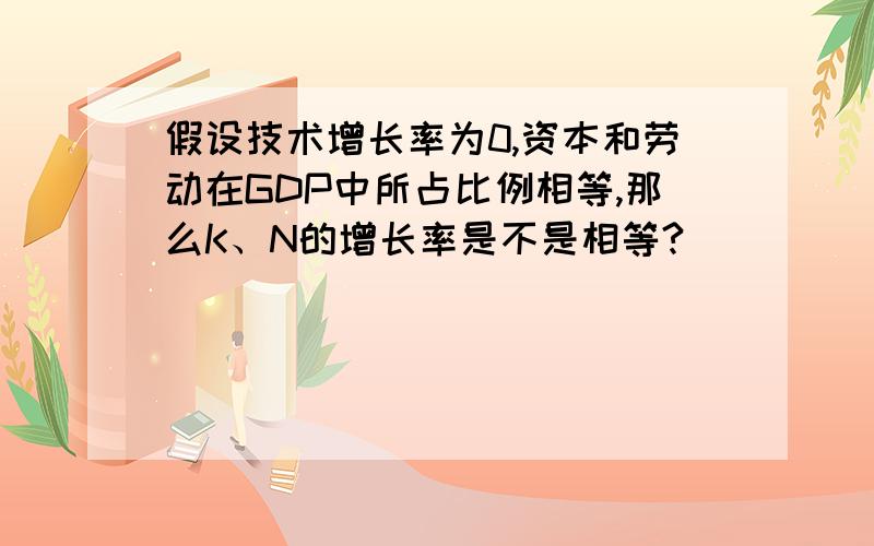 假设技术增长率为0,资本和劳动在GDP中所占比例相等,那么K、N的增长率是不是相等?