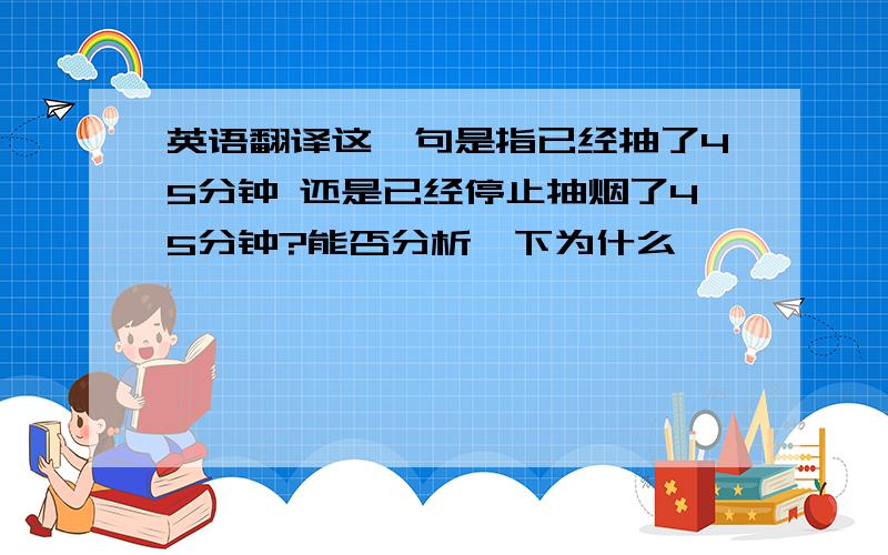 英语翻译这一句是指已经抽了45分钟 还是已经停止抽烟了45分钟?能否分析一下为什么