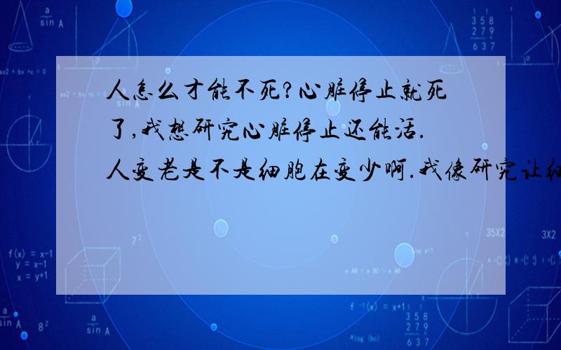 人怎么才能不死?心脏停止就死了,我想研究心脏停止还能活.人变老是不是细胞在变少啊.我像研究让细胞不退化.别以为我是个老人啊.我今年17我想了一想人早晚都一死.活着真没有意思.可又不