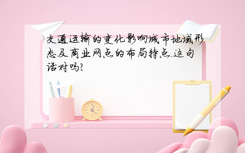 交通运输的变化影响城市地域形态及商业网点的布局特点.这句话对吗?