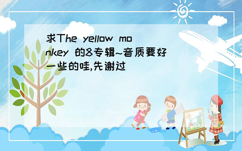 求The yellow monkey 的8专辑~音质要好一些的哇,先谢过