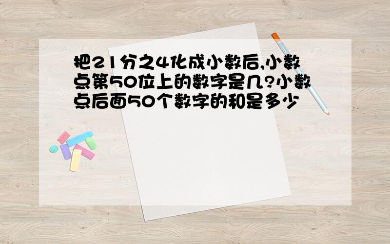 把21分之4化成小数后,小数点第50位上的数字是几?小数点后面50个数字的和是多少