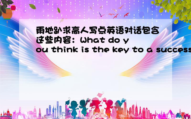 雨地趴求高人写点英语对话包含这些内容：What do you think is the key to a successful marriage?Do you think marriages based on love are more successful than arranged marriages?Do you think that one can find true love through the Inter