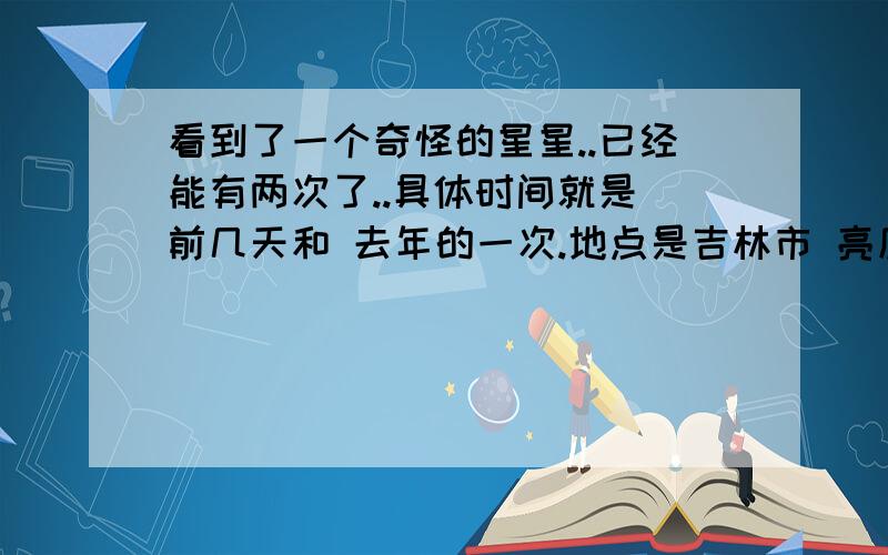 看到了一个奇怪的星星..已经能有两次了..具体时间就是 前几天和 去年的一次.地点是吉林市 亮度是特别亮.颜色就是白色的..天空中的位置嘛.第一次看见的 就是一抬头看见的..第2次的在西边