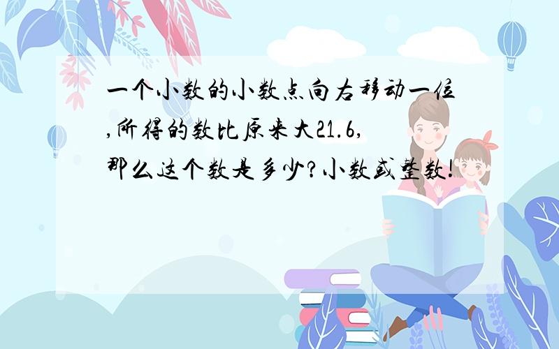 一个小数的小数点向右移动一位,所得的数比原来大21.6,那么这个数是多少?小数或整数!