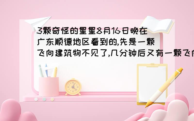 3颗奇怪的星星8月16日晚在广东顺德地区看到的,先是一颗飞向建筑物不见了,几分钟后又有一颗飞向云里消失了,最后是3颗星组合成一个正三角形又一起飞向云里消失了,这些星都有共同特点,比