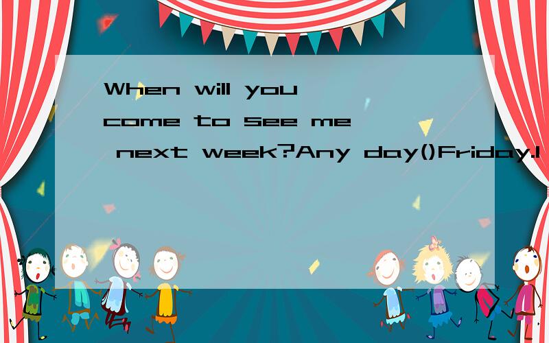 When will you come to see me next week?Any day()Friday.I have an important meeting on that day.When will you come to see me next week?Any day()Friday.I have an important meeting on that day.A except B but C besides哪个朋友帮具体解释下选项