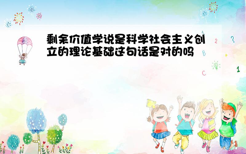 剩余价值学说是科学社会主义创立的理论基础这句话是对的吗