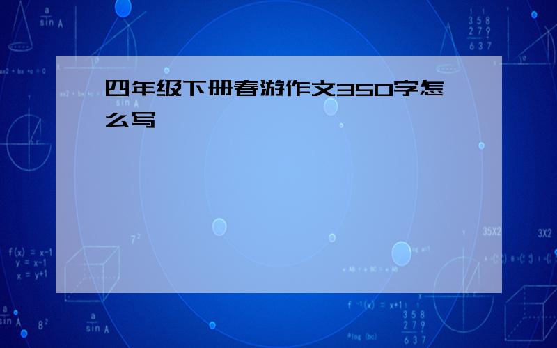 四年级下册春游作文350字怎么写