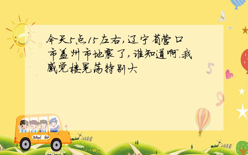 今天5点15左右,辽宁省营口市盖州市地震了,谁知道啊.我感觉楼晃荡特别大