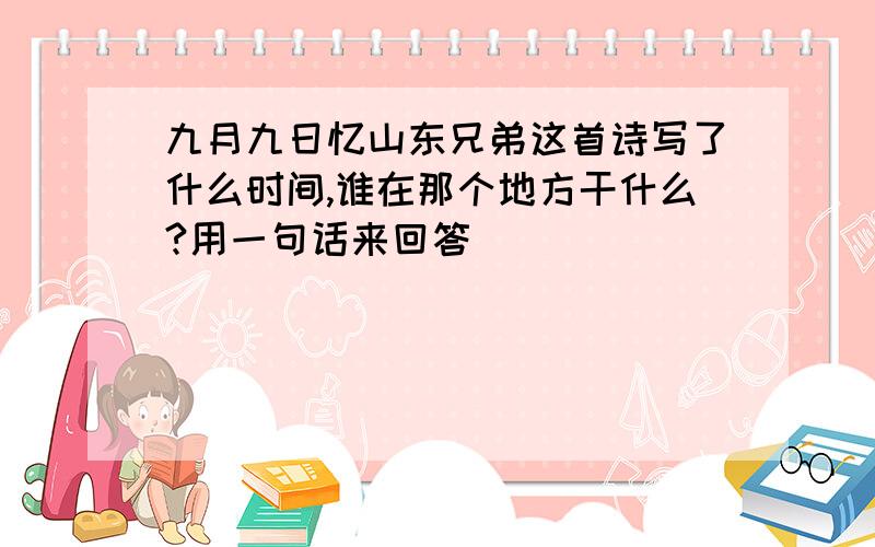 九月九日忆山东兄弟这首诗写了什么时间,谁在那个地方干什么?用一句话来回答