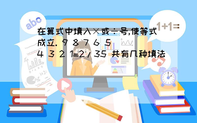 在算式中填入×或÷号,使等式成立. 9 8 7 6 5 4 3 2 1=2/35 共有几种填法