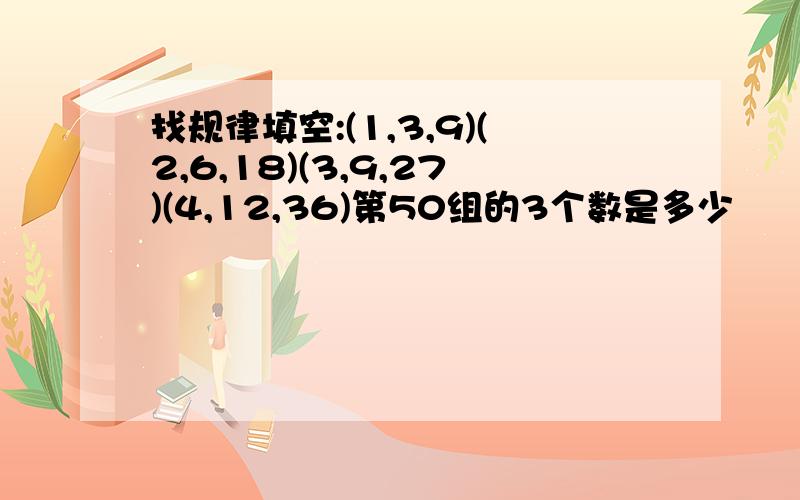 找规律填空:(1,3,9)(2,6,18)(3,9,27)(4,12,36)第50组的3个数是多少