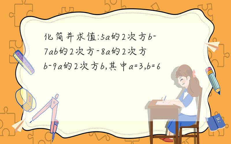 化简并求值:5a的2次方b-7ab的2次方-8a的2次方b-9a的2次方b,其中a=3,b=6