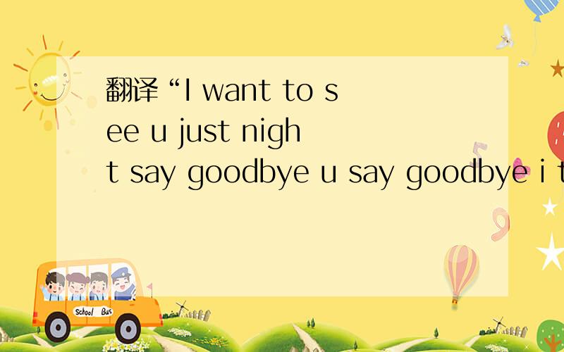 翻译“I want to see u just night say goodbye u say goodbye i thank goodbye is in the end