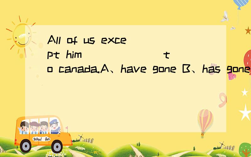 All of us except him_______to canada.A、have gone B、has gone C、have been D、has been