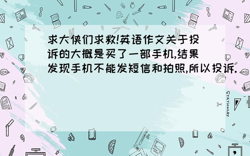 求大侠们求救!英语作文关于投诉的大概是买了一部手机,结果发现手机不能发短信和拍照,所以投诉.