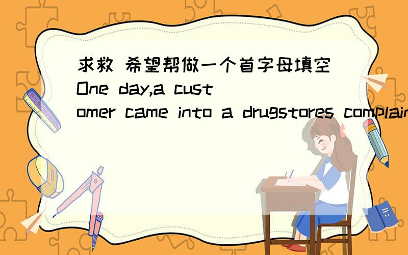 求救 希望帮做一个首字母填空One day,a customer came into a drugstores complaining of a headache and asked for a bottle of Cola syrup.He wanted to take it i_____.So he asked the clerk to mix the medicine whine he waited还有 有没有 in