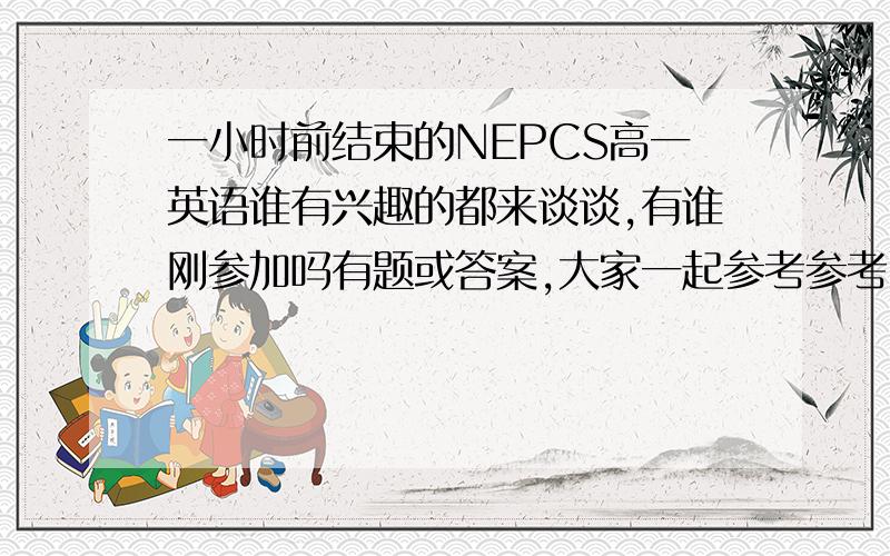 一小时前结束的NEPCS高一英语谁有兴趣的都来谈谈,有谁刚参加吗有题或答案,大家一起参考参考,高一英语奥林匹克难道没人参加吗