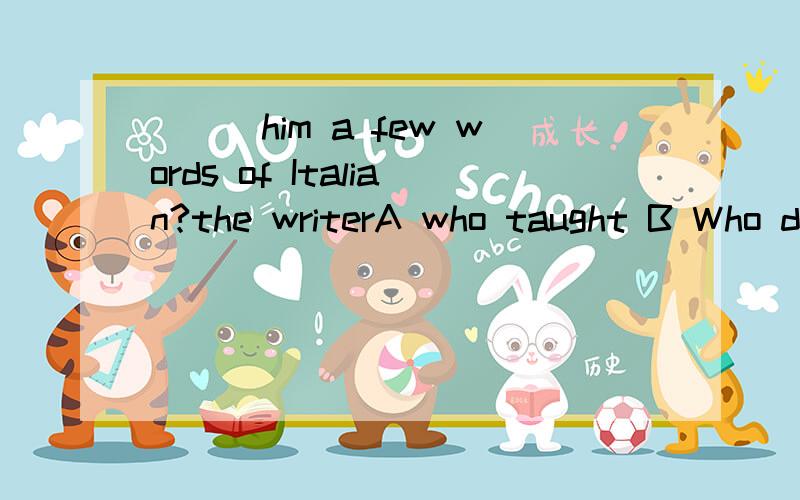 ___him a few words of Italian?the writerA who taught B Who did teach C what did he teach D who did he teach 选择哪个 为什么?一定要说