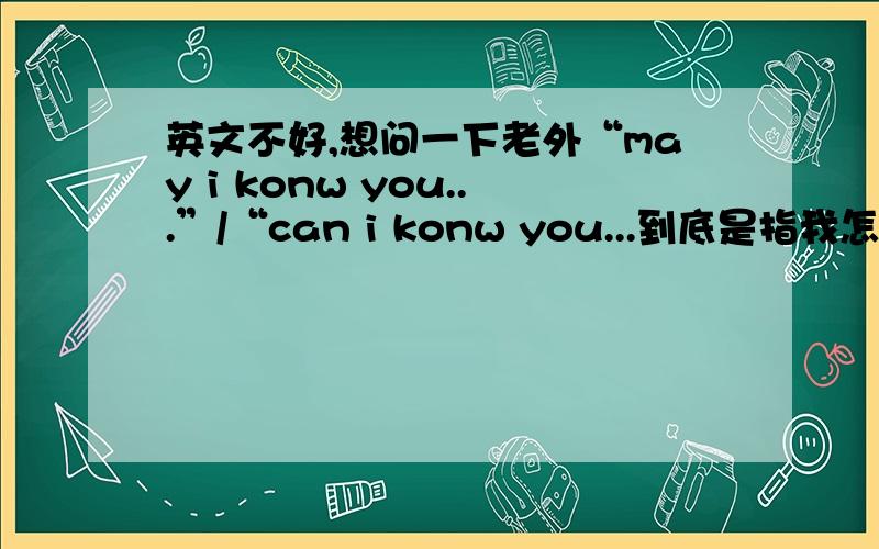 英文不好,想问一下老外“may i konw you...”/“can i konw you...到底是指我怎么加他的还是指他想知道我是哪位?俄要怎么回复?而且语法不好,总是怕回复错.还有跟老外说“不好意思回复错人了”英