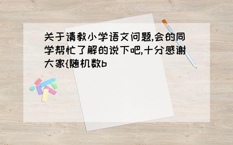 关于请教小学语文问题,会的同学帮忙了解的说下吧,十分感谢大家{随机数b