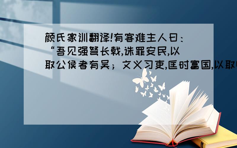 颜氏家训翻译!有客难主人曰：“吾见强弩长戟,诛罪安民,以取公侯者有吴；文义习吏,匡时富国,以取卿相者有吴；学备古今,才兼文武,身无禄位,妻子饥寒者,不可胜数,安足贵学乎?”主人对曰