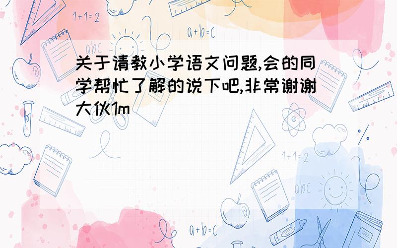 关于请教小学语文问题,会的同学帮忙了解的说下吧,非常谢谢大伙1m