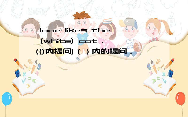 Jane likes the (white) cat .(()内提问)（）内的提问．