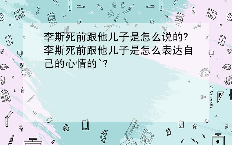 李斯死前跟他儿子是怎么说的?李斯死前跟他儿子是怎么表达自己的心情的`?