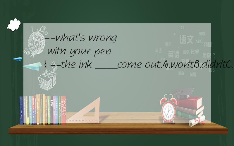 --what's wrong with your pen?--the ink ____come out.A.won'tB.didn'tC.hasn'tD.can't可以分别讲一下有什么区别么?为什么能选A不能选B.D呢?
