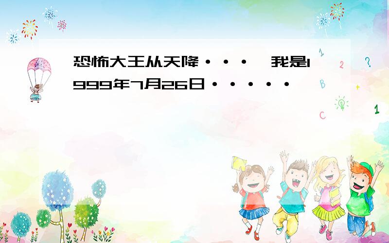 恐怖大王从天降···,我是1999年7月26日·····