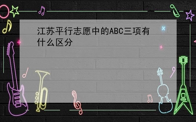 江苏平行志愿中的ABC三项有什么区分