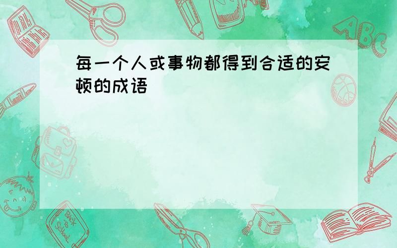 每一个人或事物都得到合适的安顿的成语