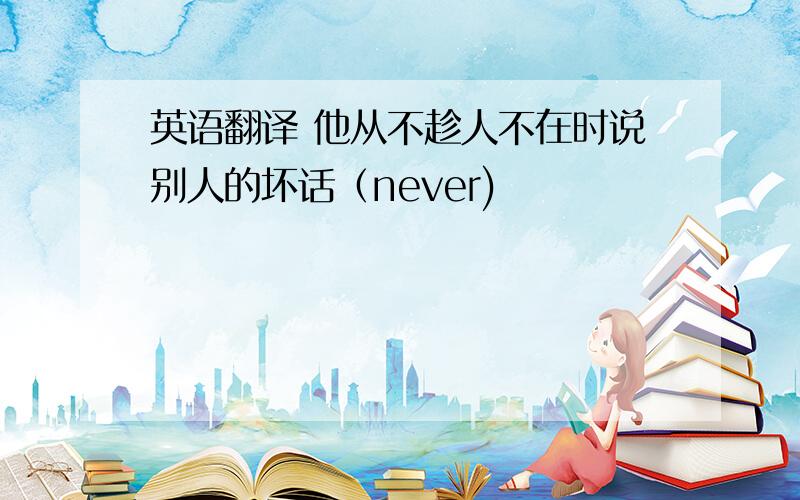 英语翻译 他从不趁人不在时说别人的坏话（never)