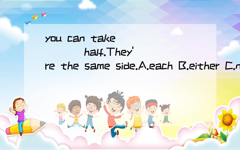 you can take ____ half.They're the same side.A.each B.either C.neither D.every哪个选项是正确的