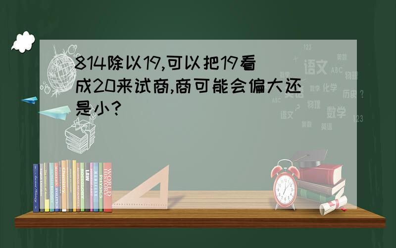 814除以19,可以把19看成20来试商,商可能会偏大还是小?