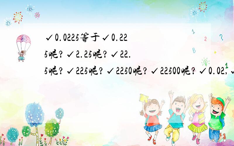 √0.0225等于√0.225呢?√2.25呢?√22.5呢?√225呢?√2250呢?√22500呢?√0.02,√200,√20000,√20呢?