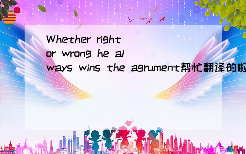 Whether right or wrong he always wins the agrument帮忙翻译的啦