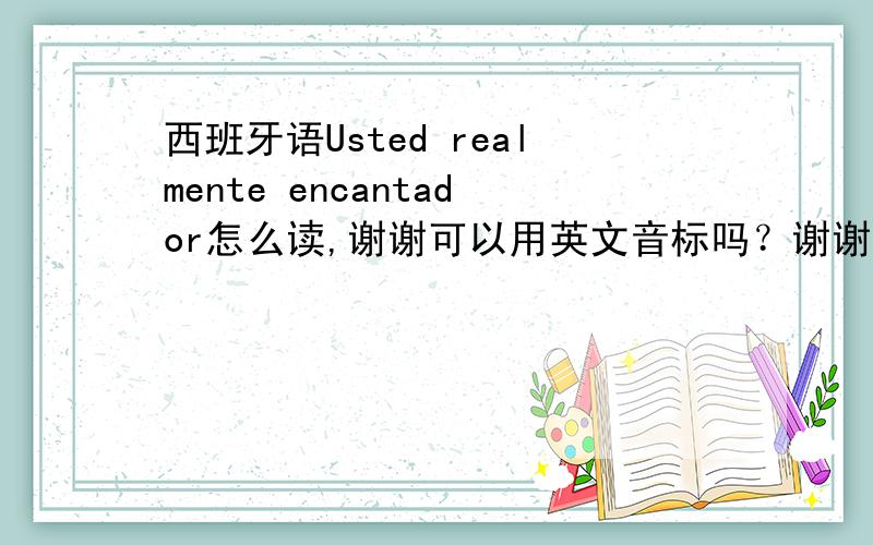 西班牙语Usted realmente encantador怎么读,谢谢可以用英文音标吗？谢谢