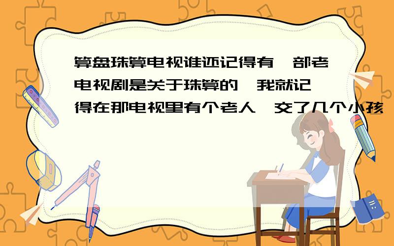 算盘珠算电视谁还记得有一部老电视剧是关于珠算的  我就记得在那电视里有个老人,交了几个小孩,好像在国际珠算大赛上有个小孩晕了,有个小姑娘那2个算盘打把全场的人都震惊了