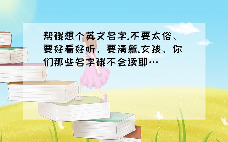 帮硪想个英文名字.不要太俗、要好看好听、要清新.女孩、你们那些名字硪不会读耶…