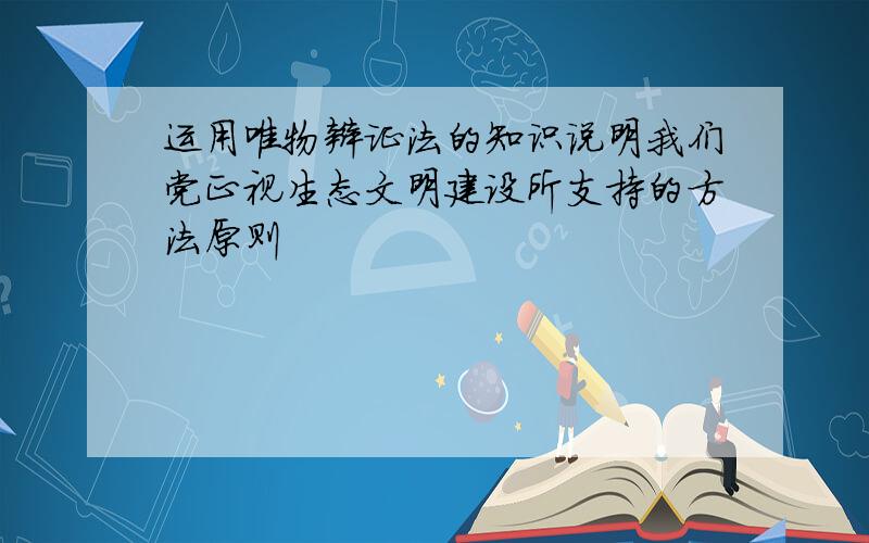 运用唯物辩证法的知识说明我们党正视生态文明建设所支持的方法原则