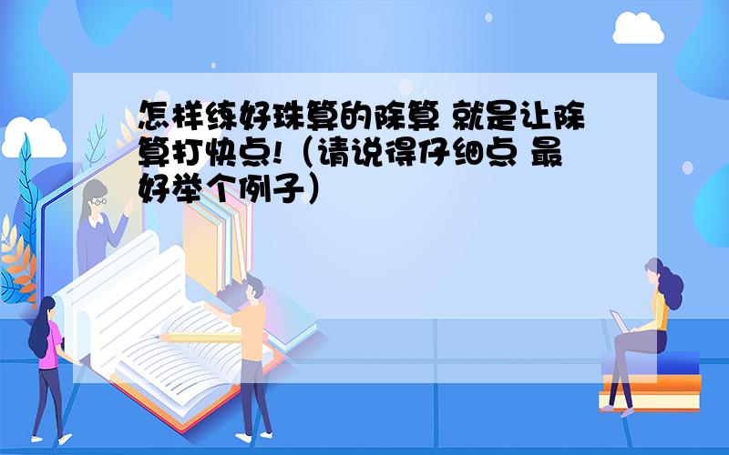 怎样练好珠算的除算 就是让除算打快点!（请说得仔细点 最好举个例子）