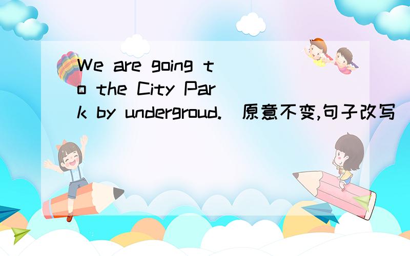 We are going to the City Park by undergroud.(原意不变,句子改写)