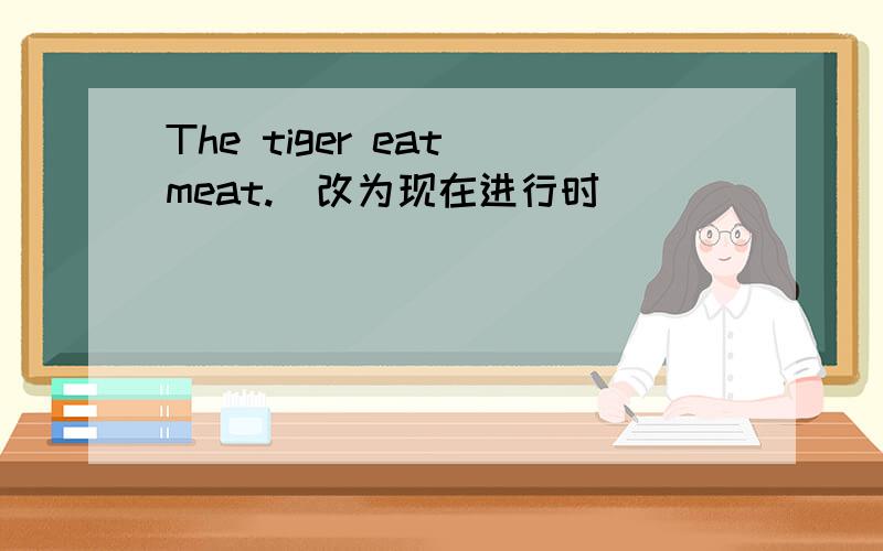 The tiger eat meat.(改为现在进行时)