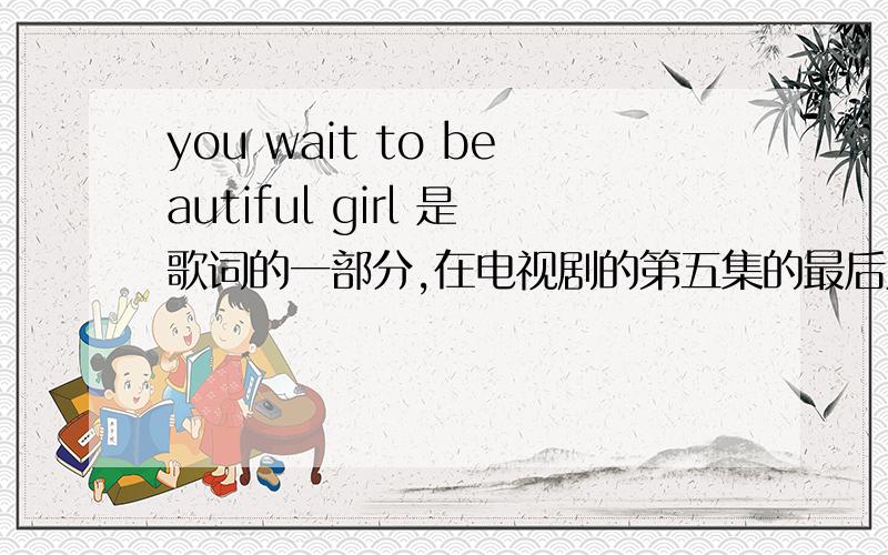 you wait to beautiful girl 是歌词的一部分,在电视剧的第五集的最后几分钟,方力申教哪个女的划水的时候的背景音乐!知道歌名吗?