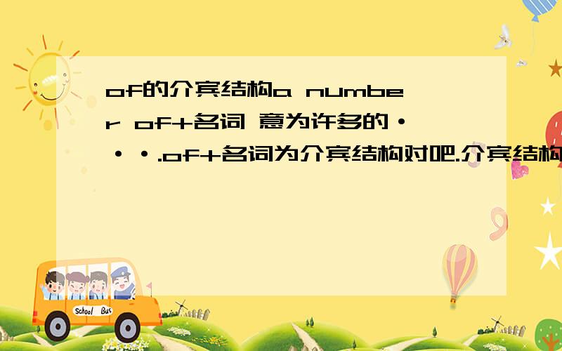 of的介宾结构a number of+名词 意为许多的···.of+名词为介宾结构对吧.介宾结构是做什么成分呢?那修饰什么?难道是修饰number吗?我发现有时候不是of后的修饰前而是前修饰后的,那of后的介宾是什